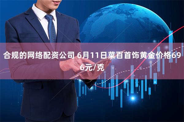 合规的网络配资公司 6月11日菜百首饰黄金价格696元/克