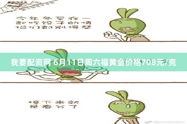 我要配资网 6月11日周六福黄金价格708元/克