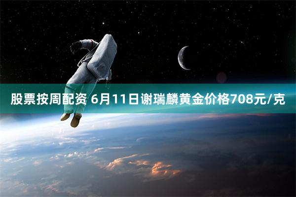 股票按周配资 6月11日谢瑞麟黄金价格708元/克