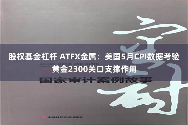 股权基金杠杆 ATFX金属：美国5月CPI数据考验黄金2300关口支撑作用