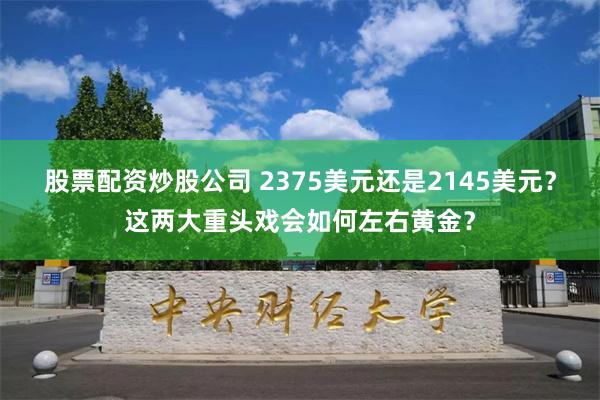 股票配资炒股公司 2375美元还是2145美元？这两大重头戏会如何左右黄金？