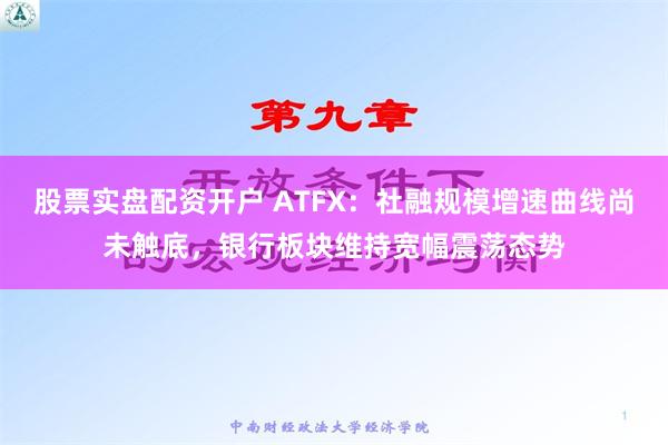 股票实盘配资开户 ATFX：社融规模增速曲线尚未触底，银行板块维持宽幅震荡态势