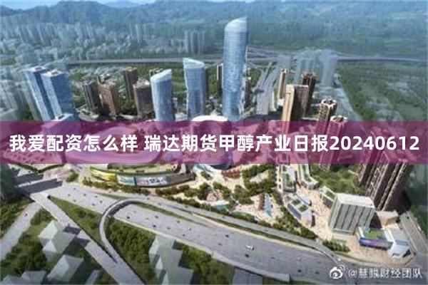 我爱配资怎么样 瑞达期货甲醇产业日报20240612