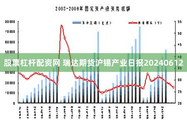 股票杠杆配资网 瑞达期货沪锡产业日报20240612