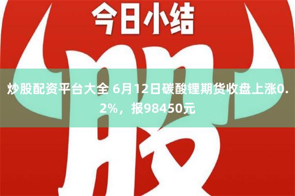 炒股配资平台大全 6月12日碳酸锂期货收盘上涨0.2%，报98450元