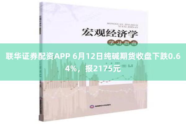 联华证券配资APP 6月12日纯碱期货收盘下跌0.64%，报2175元