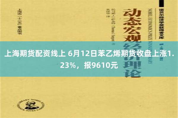 上海期货配资线上 6月12日苯乙烯期货收盘上涨1.23%，报9610元