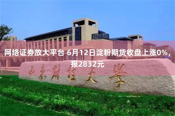 网络证劵放大平台 6月12日淀粉期货收盘上涨0%，报2832元