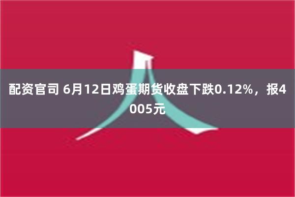 配资官司 6月12日鸡蛋期货收盘下跌0.12%，报4005元