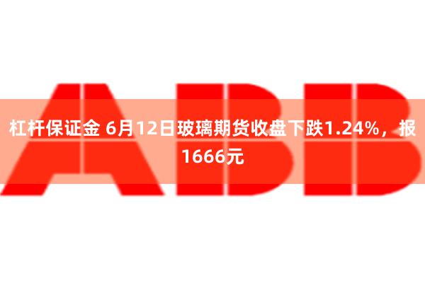 杠杆保证金 6月12日玻璃期货收盘下跌1.24%，报1666元