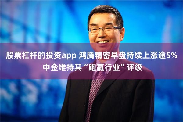 股票杠杆的投资app 鸿腾精密早盘持续上涨逾5% 中金维持其“跑赢行业”评级