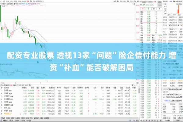 配资专业股票 透视13家“问题”险企偿付能力 增资“补血”能否破解困局