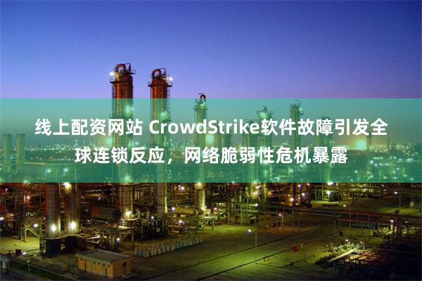 线上配资网站 CrowdStrike软件故障引发全球连锁反应，网络脆弱性危机暴露