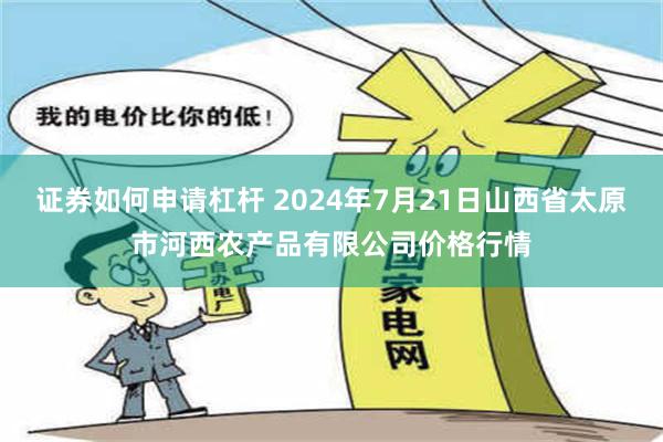 证券如何申请杠杆 2024年7月21日山西省太原市河西农产品有限公司价格行情