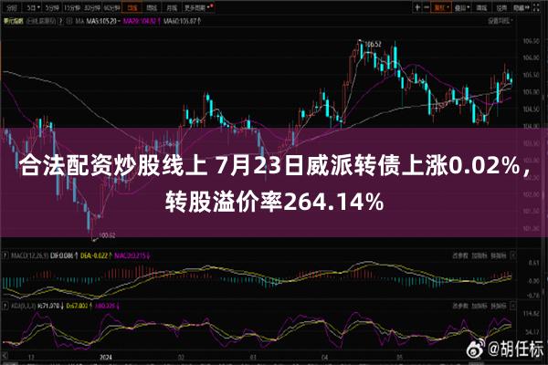 合法配资炒股线上 7月23日威派转债上涨0.02%，转股溢价率264.14%