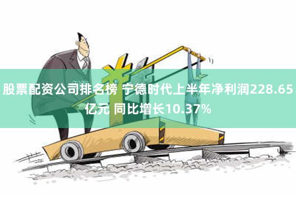 股票配资公司排名榜 宁德时代上半年净利润228.65亿元 同比增长10.37%