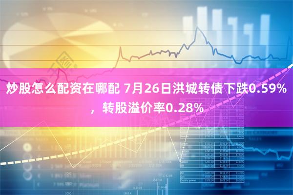 炒股怎么配资在哪配 7月26日洪城转债下跌0.59%，转股溢价率0.28%