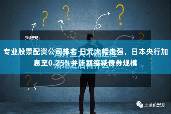 专业股票配资公司排名 日元大幅走强，日本央行加息至0.25%并计划缩减债券规模