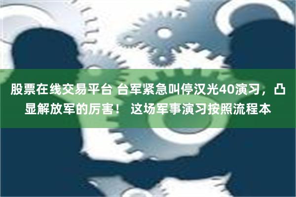 股票在线交易平台 台军紧急叫停汉光40演习，凸显解放军的厉害！ 这场军事演习按照流程本