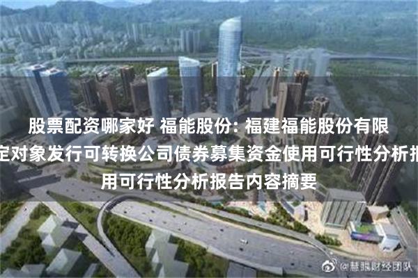 股票配资哪家好 福能股份: 福建福能股份有限公司向不特定对象发行可转换公司债券募集资金使用可行性分析报告内容摘要