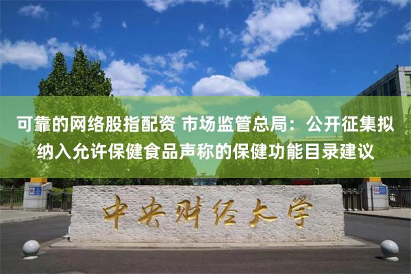 可靠的网络股指配资 市场监管总局：公开征集拟纳入允许保健食品声称的保健功能目录建议