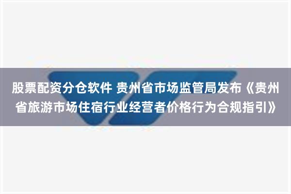 股票配资分仓软件 贵州省市场监管局发布《贵州省旅游市场住宿行业经营者价格行为合规指引》