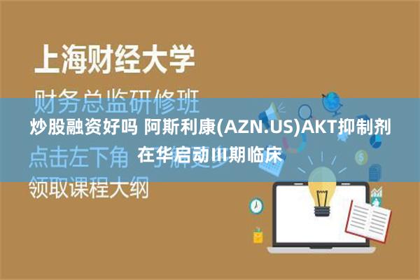 炒股融资好吗 阿斯利康(AZN.US)AKT抑制剂在华启动Ⅲ期临床