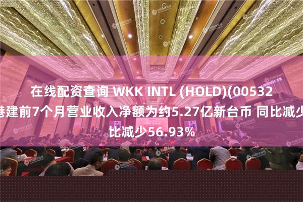 在线配资查询 WKK INTL (HOLD)(00532)：台湾港建前7个月营业收入净额为约5.27亿新台币 同比减少56.93%