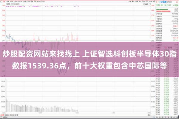 炒股配资网站来找线上 上证智选科创板半导体30指数报1539.36点，前十大权重包含中芯国际等