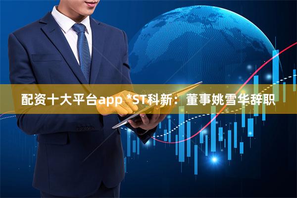 配资十大平台app *ST科新：董事姚雪华辞职