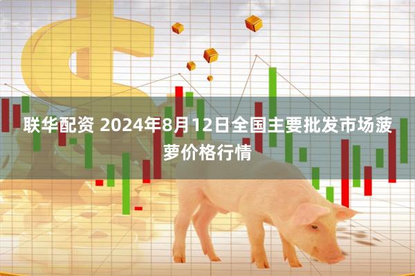 联华配资 2024年8月12日全国主要批发市场菠萝价格行情