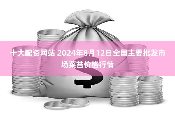 十大配资网站 2024年8月12日全国主要批发市场菜苔价格行情