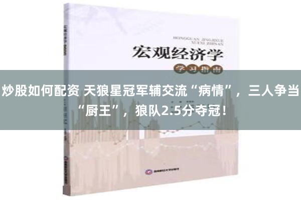 炒股如何配资 天狼星冠军辅交流“病情”，三人争当“厨王”，狼队2.5分夺冠！