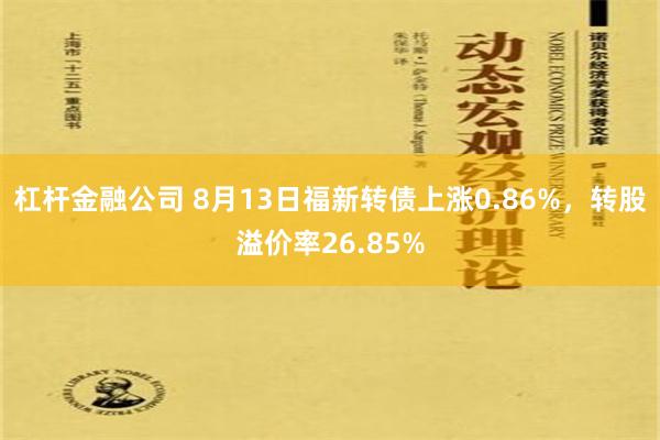 杠杆金融公司 8月13日福新转债上涨0.86%，转股溢价率26.85%