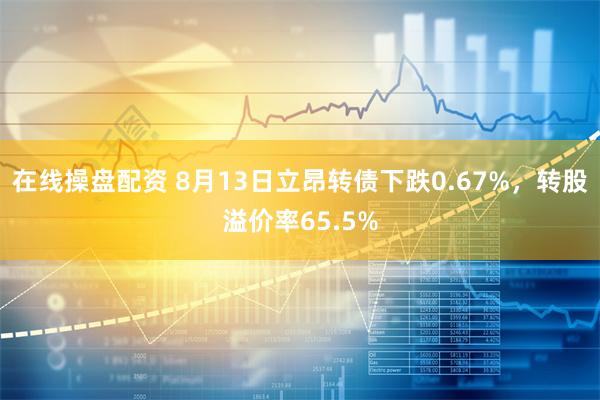 在线操盘配资 8月13日立昂转债下跌0.67%，转股溢价率65.5%