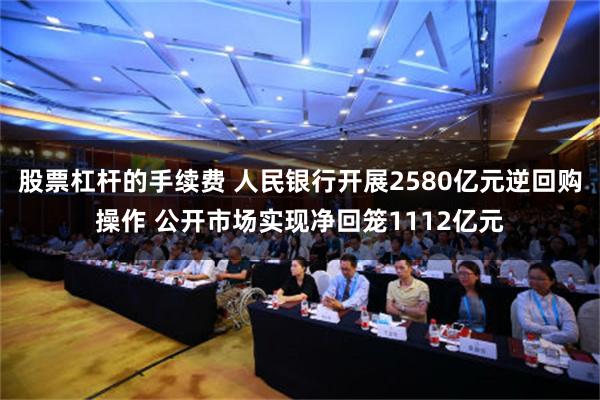 股票杠杆的手续费 人民银行开展2580亿元逆回购操作 公开市场实现净回笼1112亿元