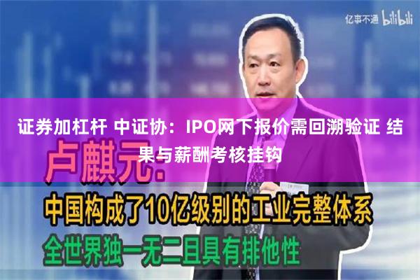 证券加杠杆 中证协：IPO网下报价需回溯验证 结果与薪酬考核挂钩