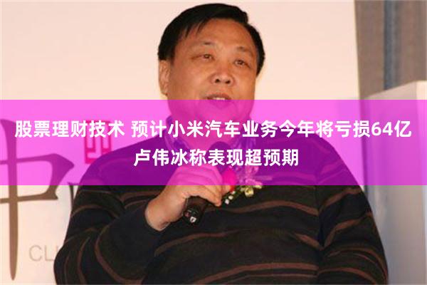 股票理财技术 预计小米汽车业务今年将亏损64亿 卢伟冰称表现超预期