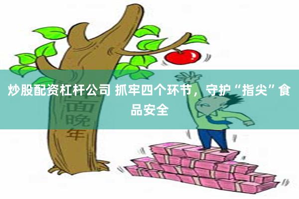 炒股配资杠杆公司 抓牢四个环节，守护“指尖”食品安全