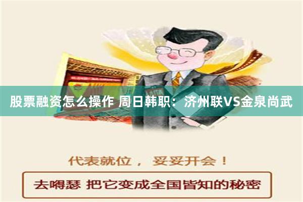 股票融资怎么操作 周日韩职：济州联VS金泉尚武