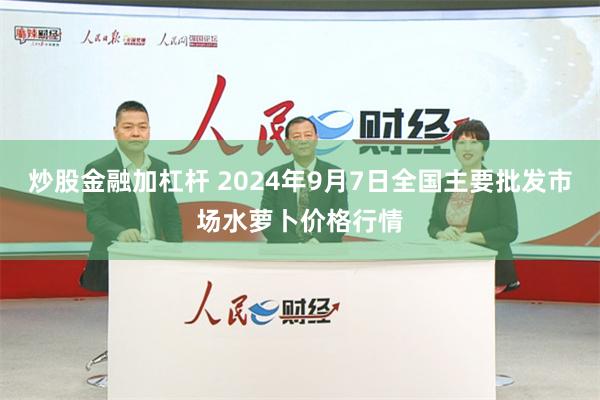 炒股金融加杠杆 2024年9月7日全国主要批发市场水萝卜价格行情