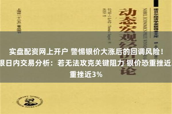 实盘配资网上开户 警惕银价大涨后的回调风险！白银日内交易分析：若无法攻克关键阻力 银价恐重挫近3%