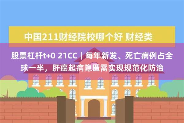 股票杠杆t+0 21CC｜每年新发、死亡病例占全球一半，肝癌起病隐匿需实现规范化防治