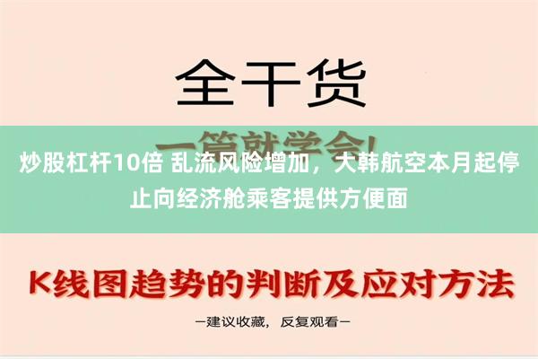 炒股杠杆10倍 乱流风险增加，大韩航空本月起停止向经济舱乘客提供方便面