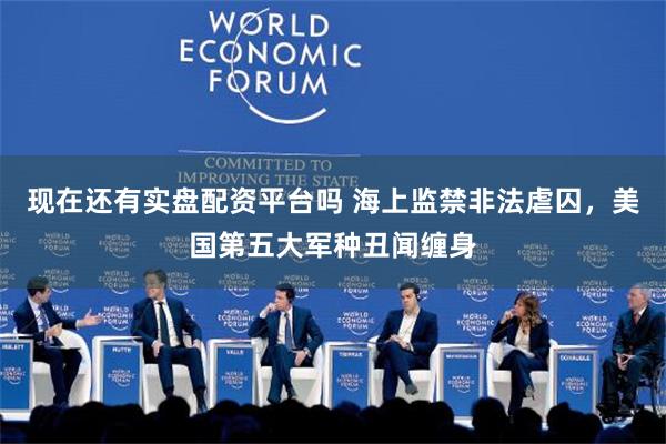 现在还有实盘配资平台吗 海上监禁非法虐囚，美国第五大军种丑闻缠身