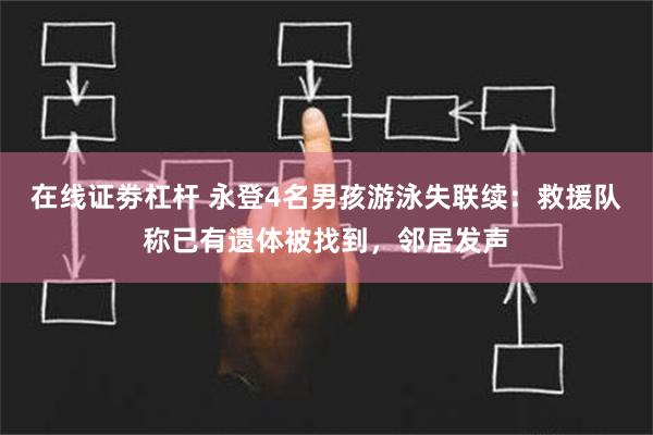 在线证劵杠杆 永登4名男孩游泳失联续：救援队称已有遗体被找到，邻居发声