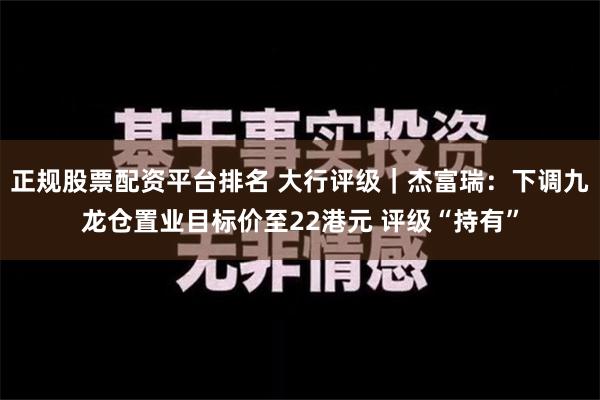 正规股票配资平台排名 大行评级｜杰富瑞：下调九龙仓置业目标价至22港元 评级“持有”