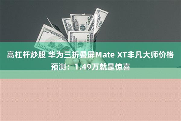 高杠杆炒股 华为三折叠屏Mate XT非凡大师价格预测：1.49万就是惊喜