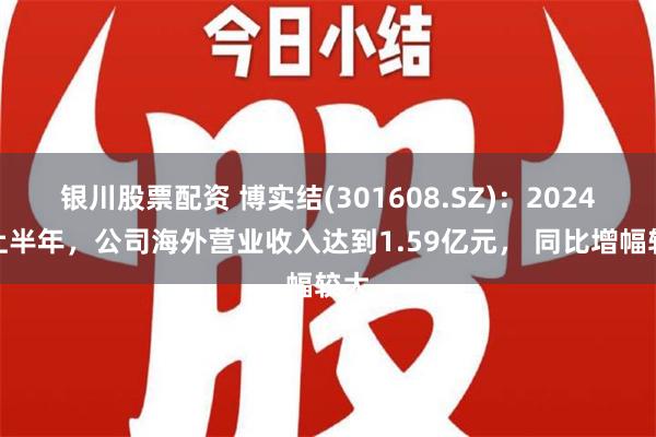 银川股票配资 博实结(301608.SZ)：2024年上半年，公司海外营业收入达到1.59亿元， 同比增幅较大