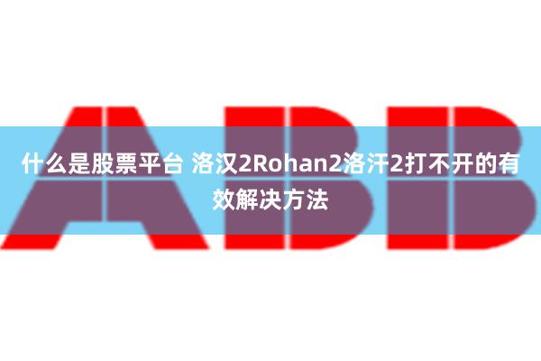 什么是股票平台 洛汉2Rohan2洛汗2打不开的有效解决方法